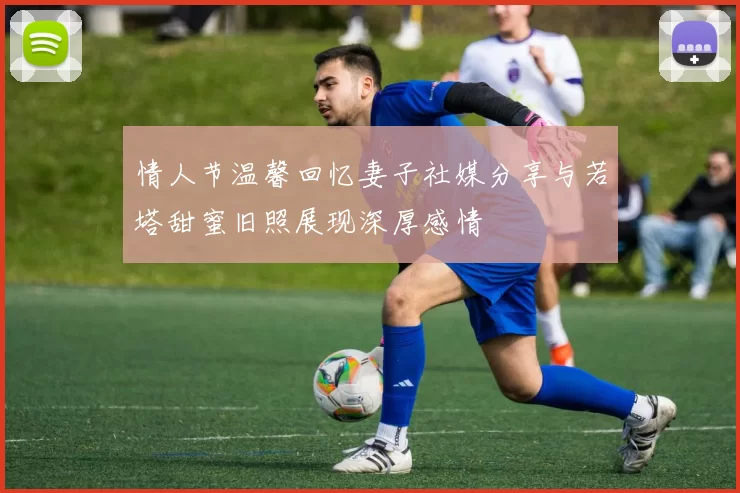 情人节温馨回忆妻子社媒分享与若塔甜蜜旧照展现深厚感情