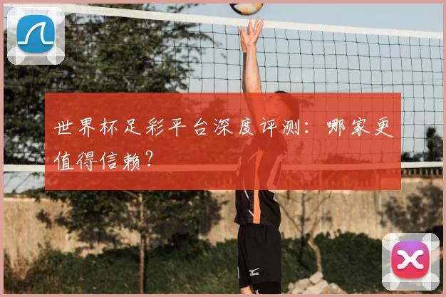 世界杯足彩平台深度评测:哪家更值得信赖?