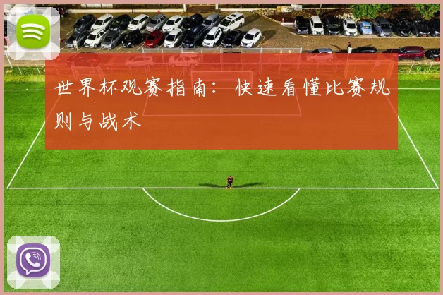 世界杯观赛指南:快速看懂比赛规则与战术
