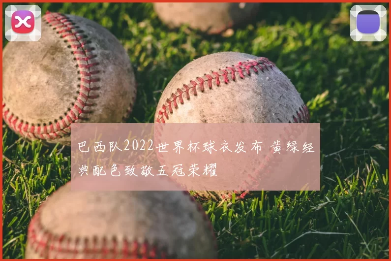 巴西队2022世界杯球衣发布 黄绿经典配色致敬五冠荣耀