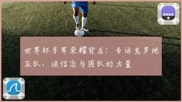 世界杯季军荣耀背后：专访克罗地亚队，谈信念与团队的力量