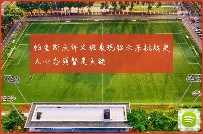 帕金斯点评文班表现称未来挑战更大心态调整是关键