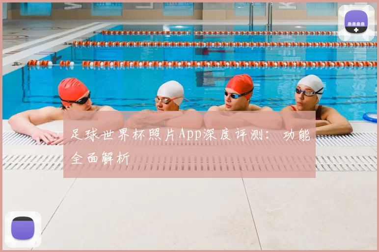 足球世界杯照片App深度评测：功能全面解析