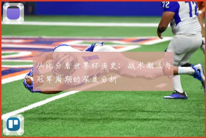 从比分看世界杯历史:战术潮流与冠军周期的深度分析
