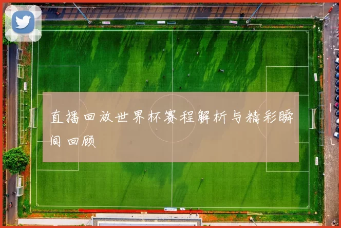 直播回放世界杯赛程解析与精彩瞬间回顾