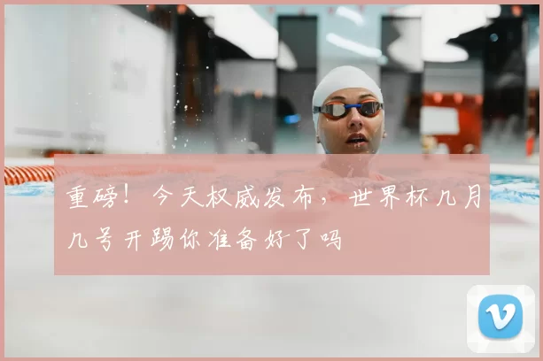 重磅！今天权威发布，世界杯几月几号开踢你准备好了吗