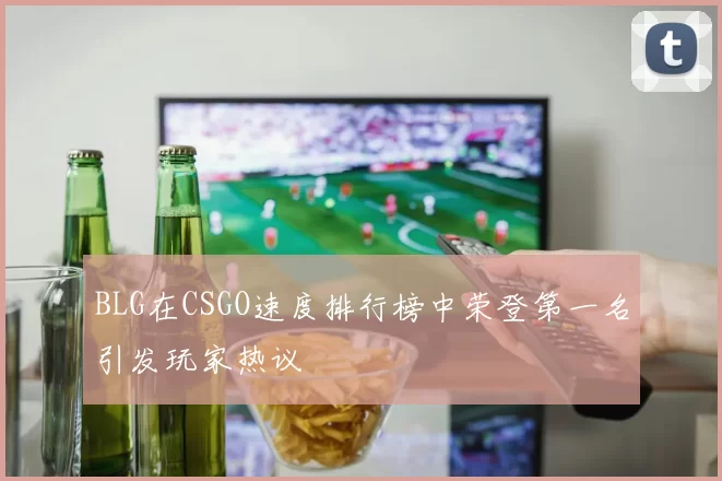 BLG在CSGO速度排行榜中荣登第一名引发玩家热议