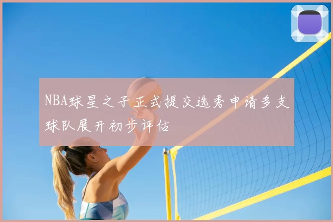 NBA球星之子正式提交选秀申请多支球队展开初步评估