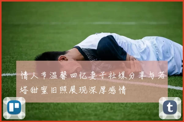 情人节温馨回忆妻子社媒分享与若塔甜蜜旧照展现深厚感情