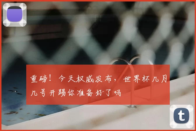 重磅!今天权威发布,世界杯几月几号开踢你准备好了吗