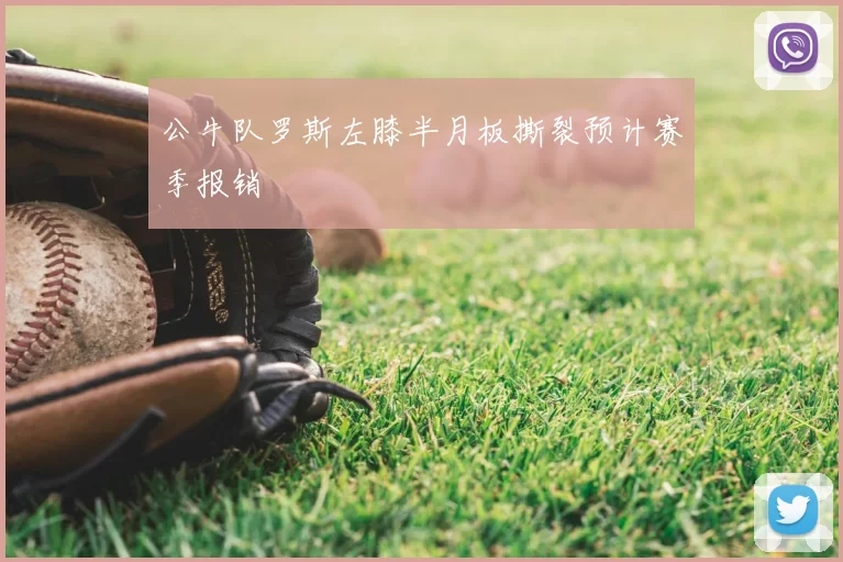 公牛队罗斯左膝半月板撕裂预计赛季报销