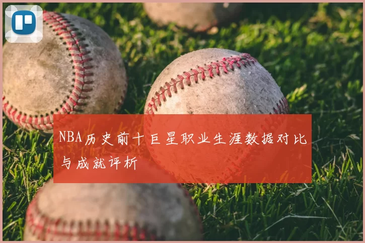 NBA历史前十巨星职业生涯数据对比与成就评析