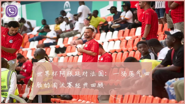 世界杯阿根廷对法国：一场荡气回肠的淘汰赛经典回顾