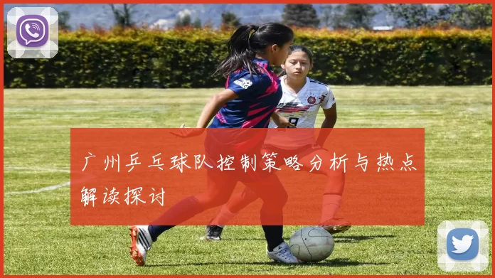 广州乒乓球队控制策略分析与热点解读探讨