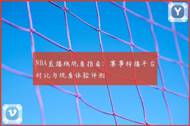 NBA直播线观看指南：赛事转播平台对比与观看体验评测