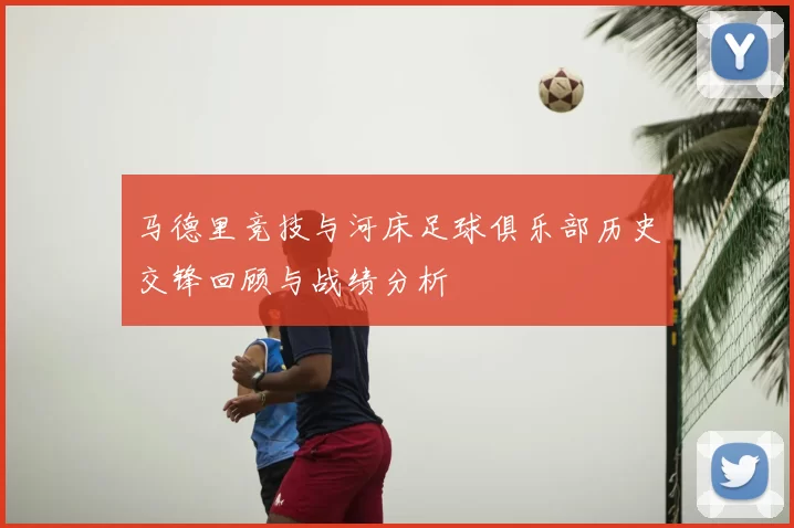 马德里竞技与河床足球俱乐部历史交锋回顾与战绩分析
