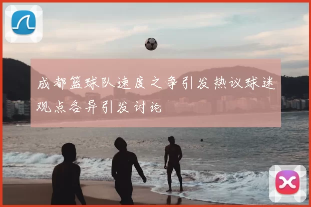 成都篮球队速度之争引发热议球迷观点各异引发讨论