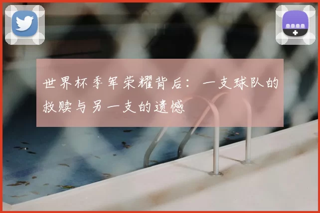 世界杯季军荣耀背后：一支球队的救赎与另一支的遗憾