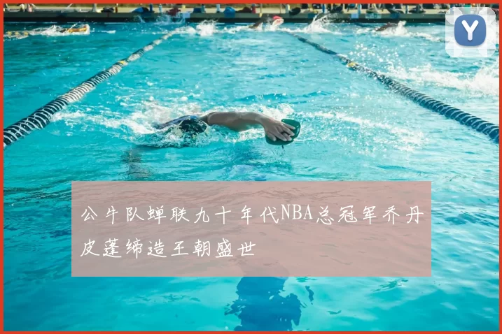 公牛队蝉联九十年代NBA总冠军乔丹皮蓬缔造王朝盛世