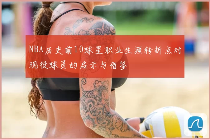 NBA历史前10球星职业生涯转折点对现役球员的启示与借鉴