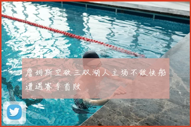 詹姆斯空砍三双湖人主场不敌快船遭遇赛季首败