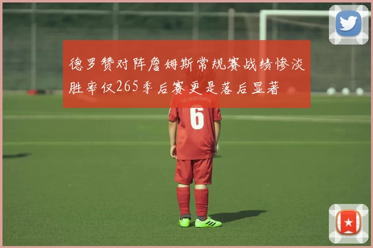 德罗赞对阵詹姆斯常规赛战绩惨淡胜率仅265季后赛更是落后显著