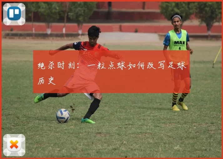 绝杀时刻:一粒点球如何改写足球历史
