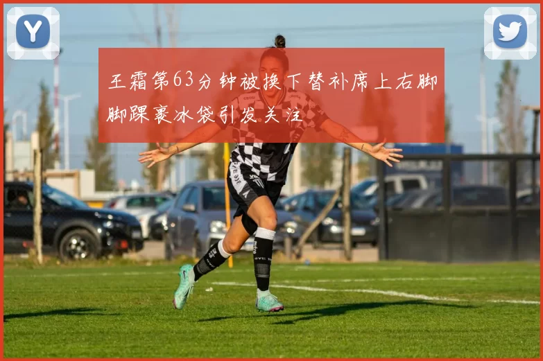 王霜第63分钟被换下替补席上右脚脚踝裹冰袋引发关注