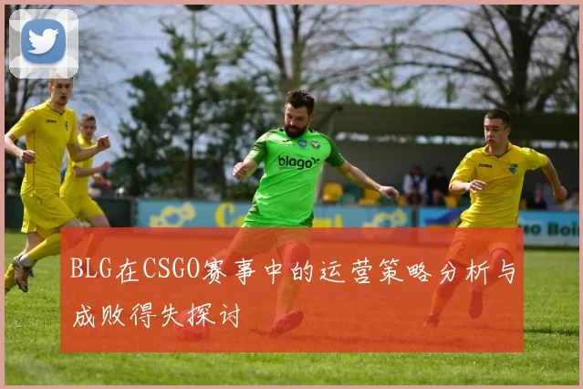 BLG在CSGO赛事中的运营策略分析与成败得失探讨