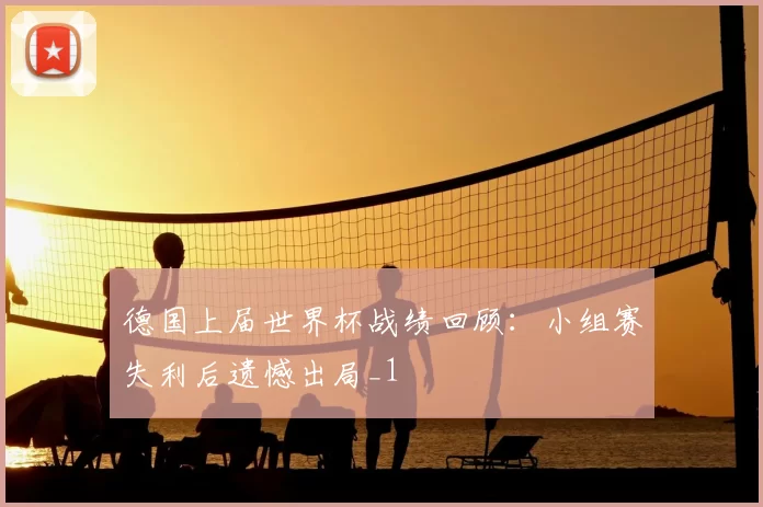 德国上届世界杯战绩回顾:小组赛失利后遗憾出局_1