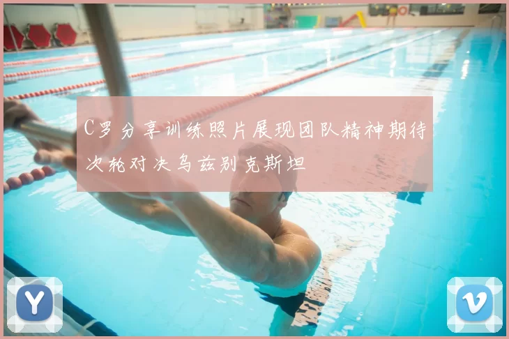C罗分享训练照片展现团队精神期待次轮对决乌兹别克斯坦