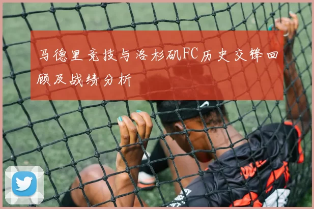 马德里竞技与洛杉矶FC历史交锋回顾及战绩分析