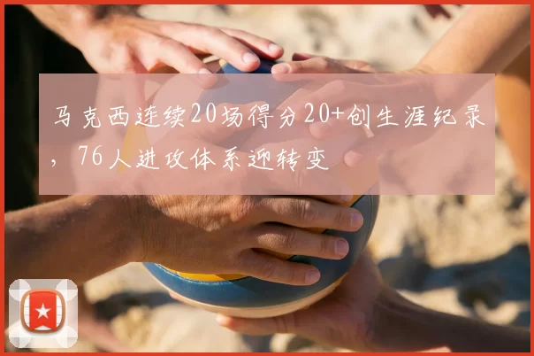 马克西连续20场得分20+创生涯纪录,76人进攻体系迎转变
