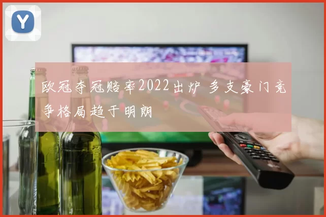 欧冠夺冠赔率2022出炉 多支豪门竞争格局趋于明朗