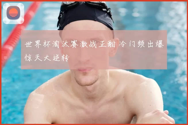 世界杯淘汰赛激战正酣 冷门频出爆惊天大逆转
