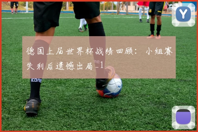 德国上届世界杯战绩回顾:小组赛失利后遗憾出局_1
