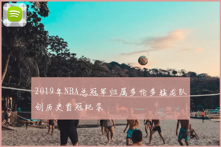 2019年NBA总冠军归属多伦多猛龙队创历史首冠纪录
