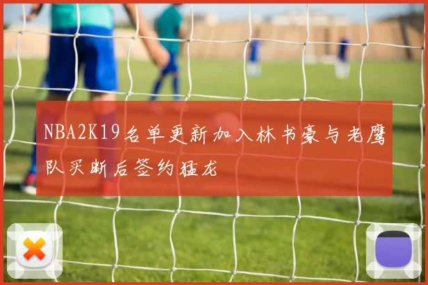 NBA2K19名单更新加入林书豪与老鹰队买断后签约猛龙