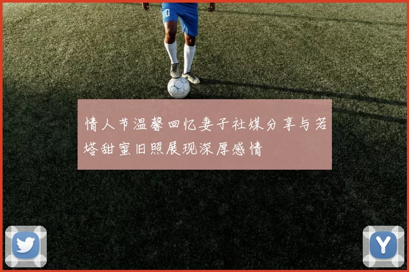 情人节温馨回忆妻子社媒分享与若塔甜蜜旧照展现深厚感情