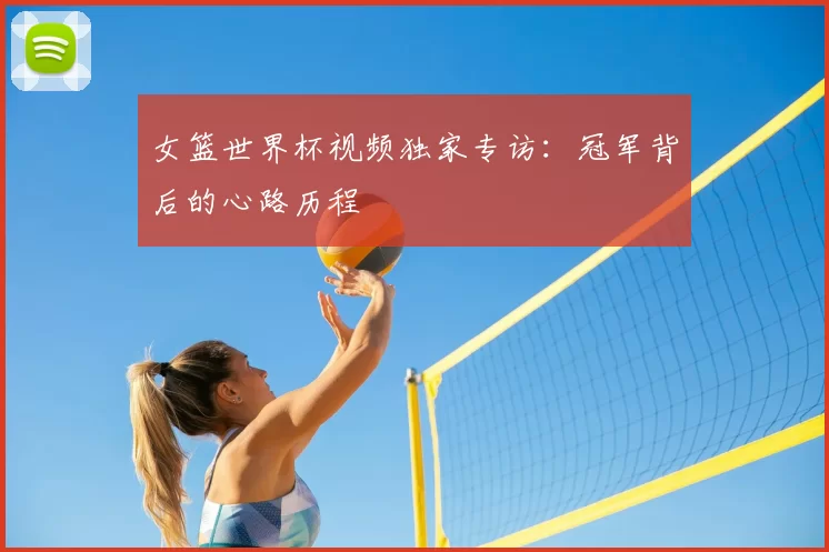 女篮世界杯视频独家专访：冠军背后的心路历程