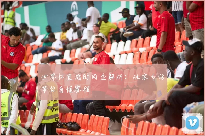 世界杯直播时间全解析：独家专访带你看懂赛程