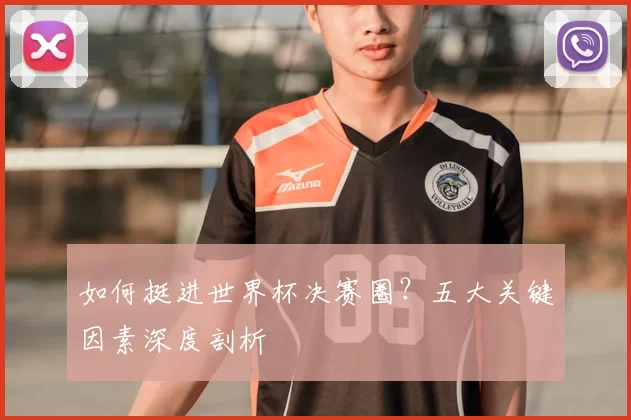 如何挺进世界杯决赛圈?五大关键因素深度剖析