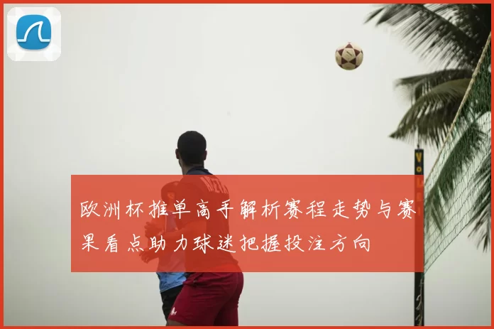 欧洲杯推单高手解析赛程走势与赛果看点助力球迷把握投注方向