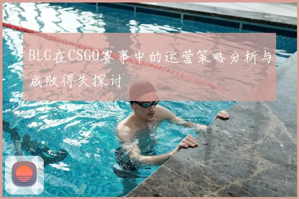 BLG在CSGO赛事中的运营策略分析与成败得失探讨