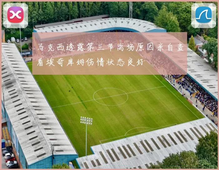 马克西透露第三节离场原因亲自查看埃奇库姆伤情状态良好