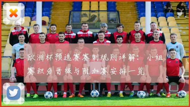 欧洲杯预选赛赛制规则详解:小组赛积分晋级与附加赛安排一览
