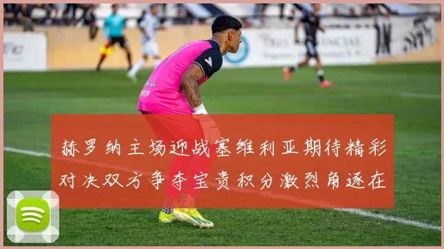 赫罗纳主场迎战塞维利亚期待精彩对决双方争夺宝贵积分激烈角逐在即