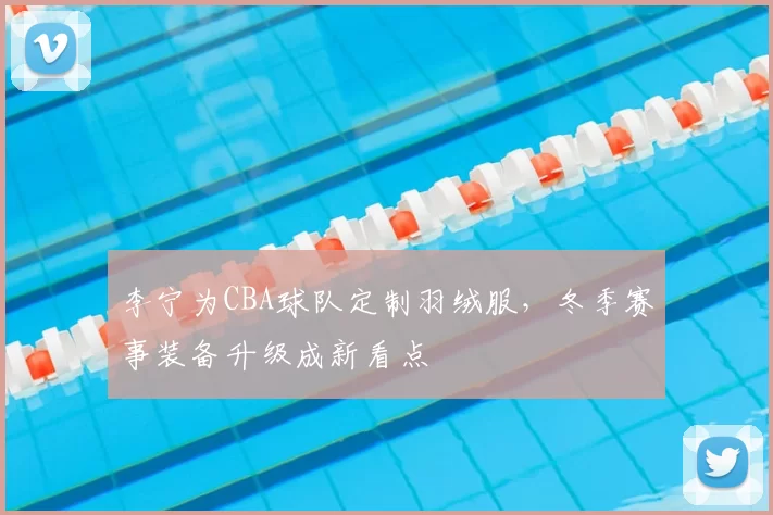 李宁为CBA球队定制羽绒服，冬季赛事装备升级成新看点