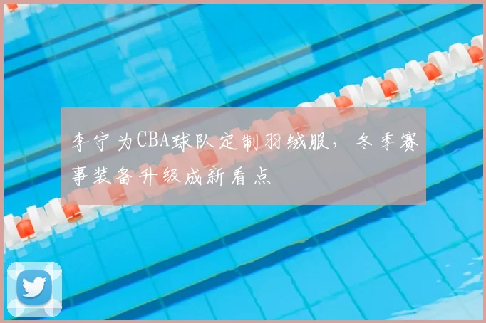 李宁为CBA球队定制羽绒服，冬季赛事装备升级成新看点