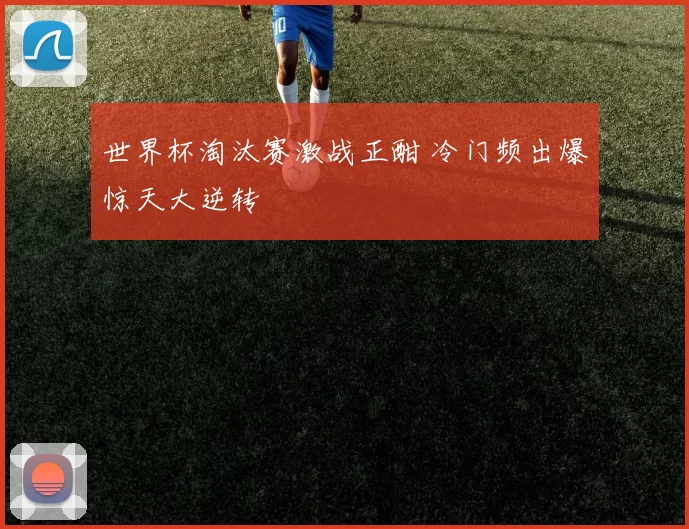 世界杯淘汰赛激战正酣 冷门频出爆惊天大逆转